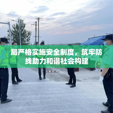 局嚴(yán)格實(shí)施安全制度，筑牢防線助力和諧社會構(gòu)建