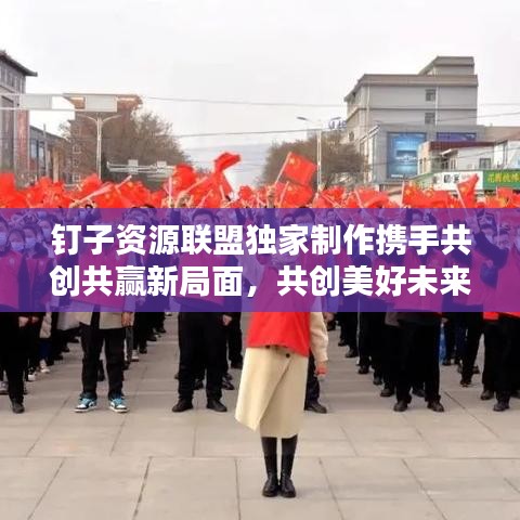 釘子資源聯盟獨家制作攜手共創共贏新局面，共創美好未來！