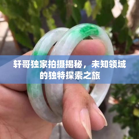軒哥獨家拍攝揭秘，未知領域的獨特探索之旅
