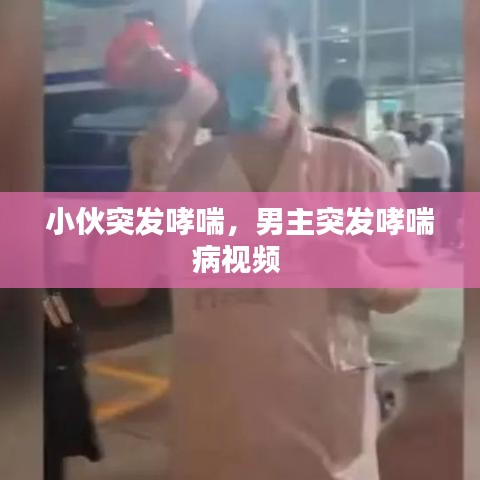 小伙突發哮喘，男主突發哮喘病視頻