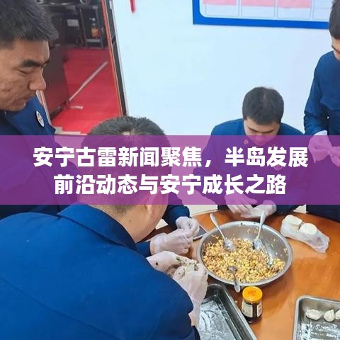 安寧古雷新聞聚焦，半島發(fā)展前沿動態(tài)與安寧成長之路