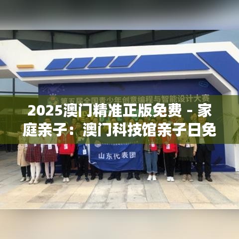 2025澳門精準(zhǔn)正版免費(fèi) - 家庭親子：澳門科技館親子日免費(fèi)開放