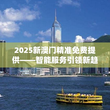 2025新澳門精準(zhǔn)免費提供——智能服務(wù)引領(lǐng)新趨勢