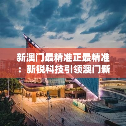 新澳門最精準正最精準：新銳科技引領澳門新浪潮