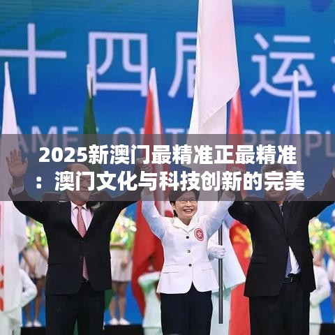 2025新澳門最精準正最精準：澳門文化與科技創新的完美融合