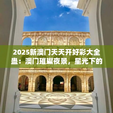 2025新澳門天天開好彩大全蠱：澳門璀璨夜景，星光下的不夜城！