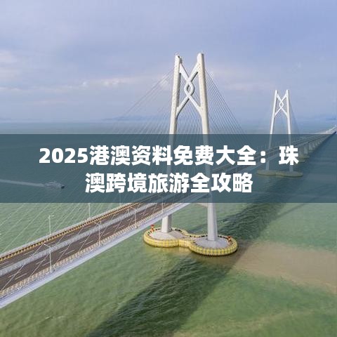 2025港澳資料免費大全：珠澳跨境旅游全攻略