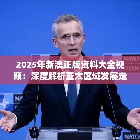 2025年新澳正版資料大全視頻：深度解析亞太區域發展走向