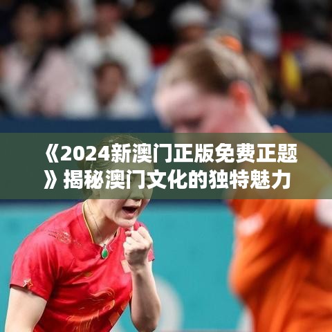 《2024新澳門正版免費正題》揭秘澳門文化的獨特魅力