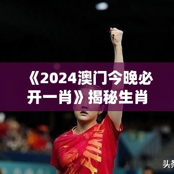 《2024澳門今晚必開一肖》揭秘生肖運勢，一夜成名時刻