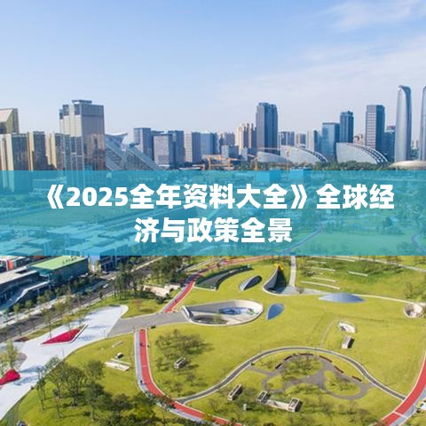 《2025全年資料大全》全球經濟與政策全景