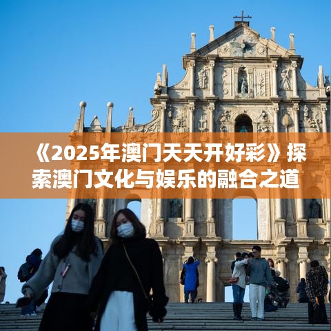 《2025年澳門天天開好彩》探索澳門文化與娛樂的融合之道