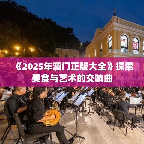 《2025年澳門正版大全》探索美食與藝術的交響曲