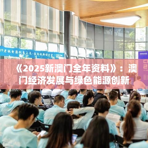 《2025新澳門全年資料》：澳門經(jīng)濟發(fā)展與綠色能源創(chuàng)新