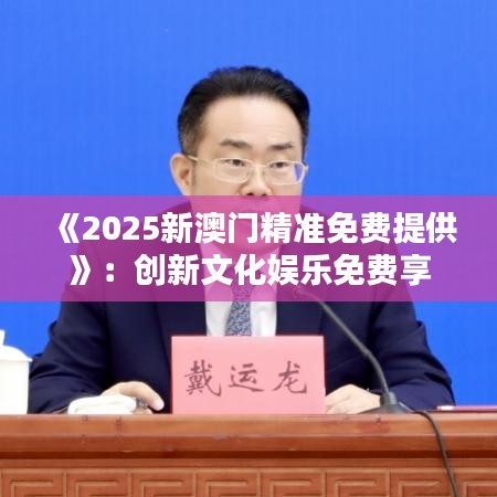 《2025新澳門精準免費提供》：創新文化娛樂免費享