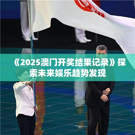 《2025澳門開獎結(jié)果記錄》探索未來娛樂趨勢發(fā)現(xiàn)