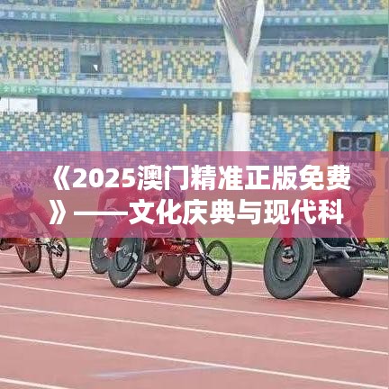 《2025澳門精準(zhǔn)正版免費》——文化慶典與現(xiàn)代科技的完美邂逅