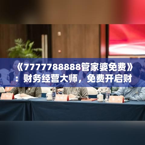 《7777788888管家婆免費》：財務經營大師，免費開啟財富新篇章