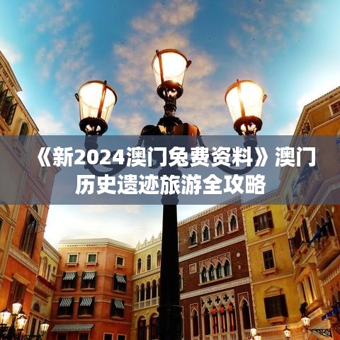 《新2024澳門兔費資料》澳門歷史遺跡旅游全攻略