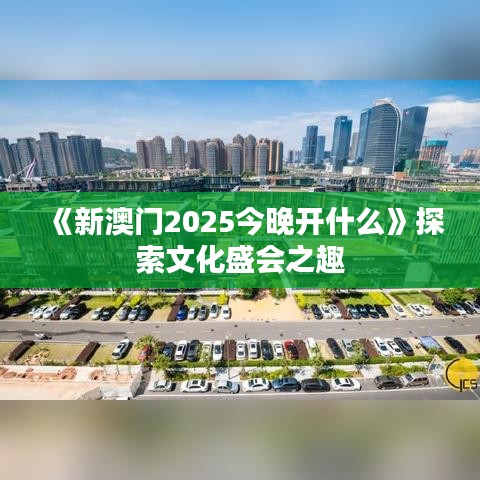 《新澳門2025今晚開什么》探索文化盛會(huì)之趣