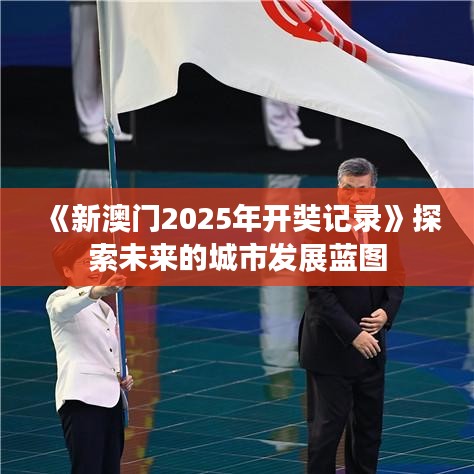 《新澳門2025年開奘記錄》探索未來的城市發展藍圖