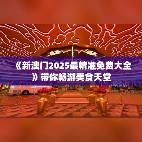《新澳門2025最精準免費大全》帶你暢游美食天堂