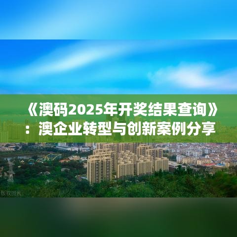 《澳碼2025年開獎結果查詢》：澳企業轉型與創新案例分享