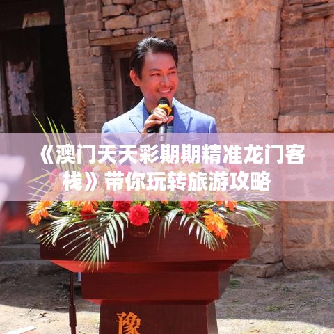 《澳門天天彩期期精準龍門客棧》帶你玩轉旅游攻略