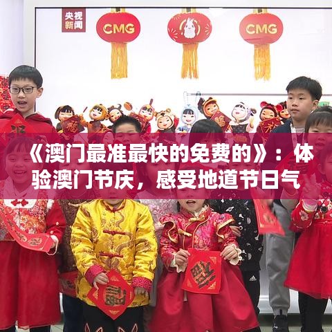 《澳門最準(zhǔn)最快的免費(fèi)的》：體驗澳門節(jié)慶，感受地道節(jié)日氣氛不花錢