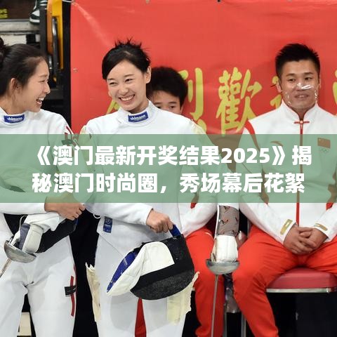 《澳門最新開獎(jiǎng)結(jié)果2025》揭秘澳門時(shí)尚圈，秀場幕后花絮