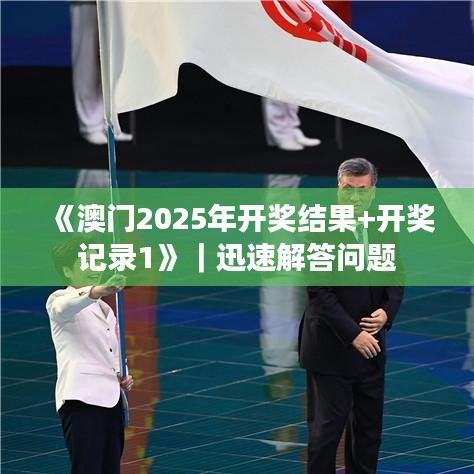 《澳門2025年開獎結(jié)果+開獎記錄1》｜迅速解答問題