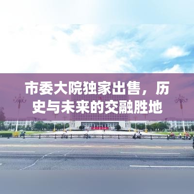 市委大院獨家出售，歷史與未來的交融勝地