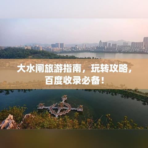 大水閘旅游指南，玩轉攻略，百度收錄必備！