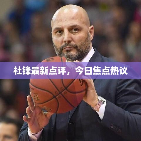 杜鋒最新點評，今日焦點熱議