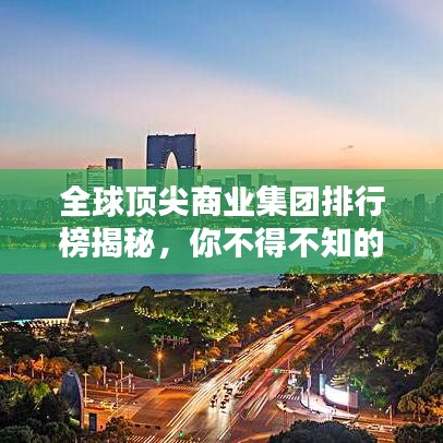 全球頂尖商業集團排行榜揭秘，你不得不知的商業巨頭！