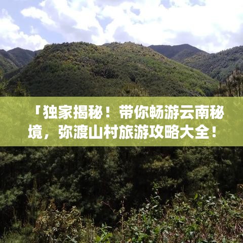 「獨(dú)家揭秘！帶你暢游云南秘境，彌渡山村旅游攻略大全！」