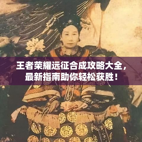 王者榮耀遠(yuǎn)征合成攻略大全，最新指南助你輕松獲勝！