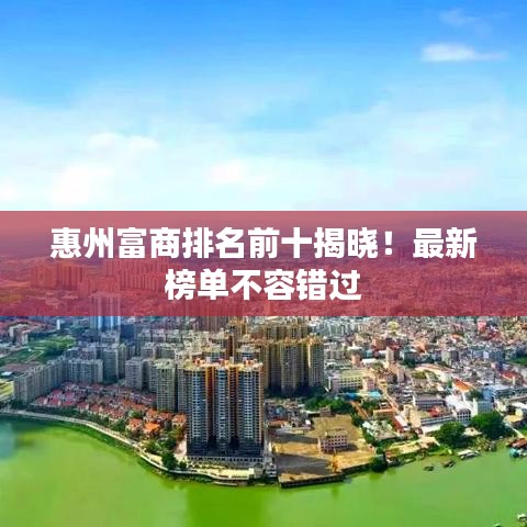 惠州富商排名前十揭曉！最新榜單不容錯過