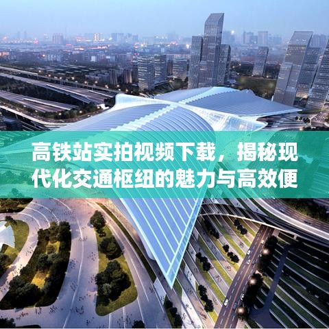 高鐵站實拍視頻下載，揭秘現代化交通樞紐的魅力與高效便捷之旅