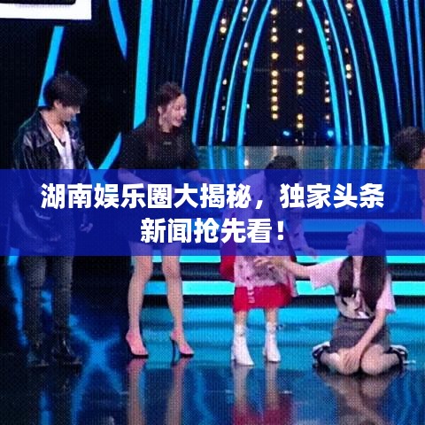 湖南娛樂圈大揭秘，獨家頭條新聞搶先看！