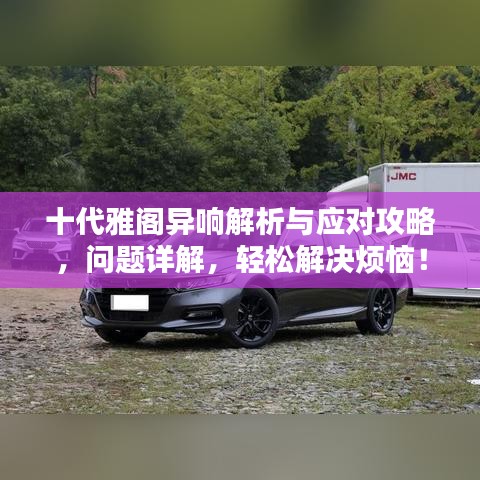 十代雅閣異響解析與應(yīng)對(duì)攻略，問(wèn)題詳解，輕松解決煩惱！