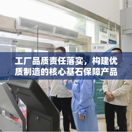 工廠品質責任落實，構建優質制造的核心基石保障產品質量，責任重于泰山！