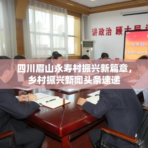 四川眉山永壽村振興新篇章，鄉村振興新聞頭條速遞