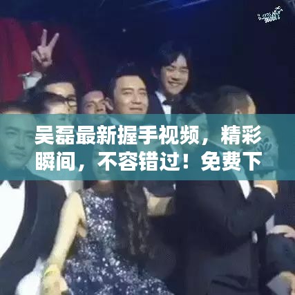 吳磊最新握手視頻，精彩瞬間，不容錯過！免費下載重溫