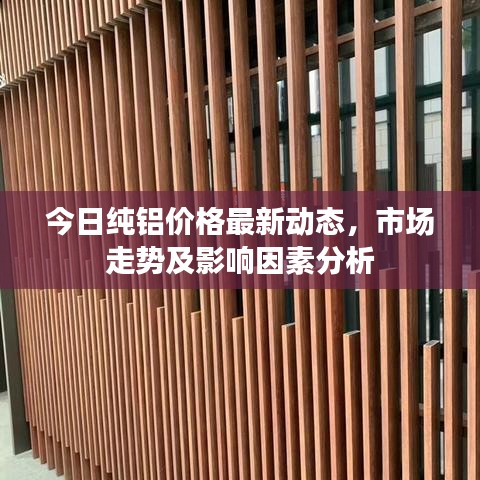 今日純鋁價格最新動態，市場走勢及影響因素分析