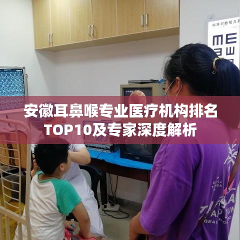 安徽耳鼻喉專業醫療機構排名TOP10及專家深度解析