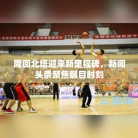 隆回北塔迎來(lái)新里程碑，新聞?lì)^條聚焦矚目時(shí)刻