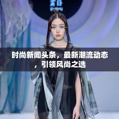 時尚新聞頭條，最新潮流動態(tài)，引領風尚之選