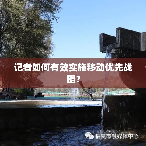 記者如何有效實施移動優(yōu)先戰(zhàn)略？