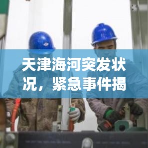 天津海河突發狀況，緊急事件揭秘